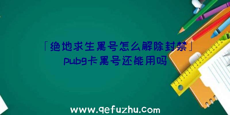 「绝地求生黑号怎么解除封禁」|pubg卡黑号还能用吗